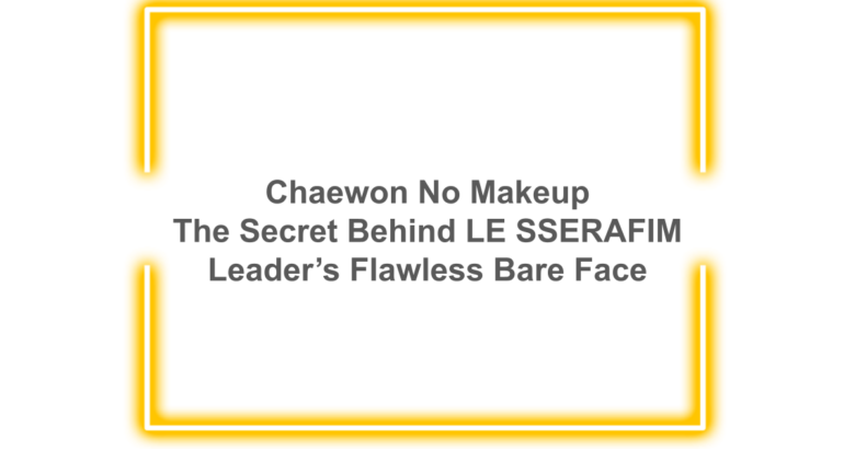 Chaewon No Makeup The Secret Behind LE SSERAFIM Leader’s Flawless Bare Face